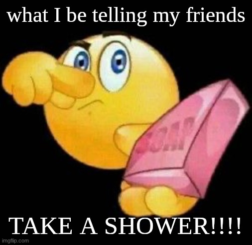 Take a damn shower | what I be telling my friends; TAKE A SHOWER!!!! | image tagged in take a damn shower | made w/ Imgflip meme maker