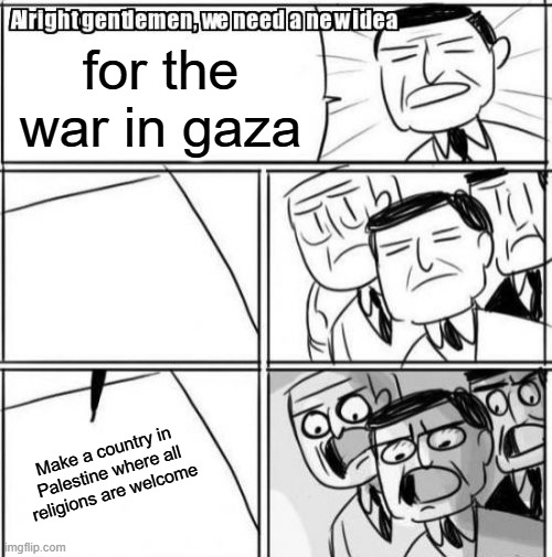 Alright Gentlemen We Need A New Idea Meme | for the war in gaza; Make a country in Palestine where all religions are welcome | image tagged in memes,alright gentlemen we need a new idea,palestine,israel | made w/ Imgflip meme maker