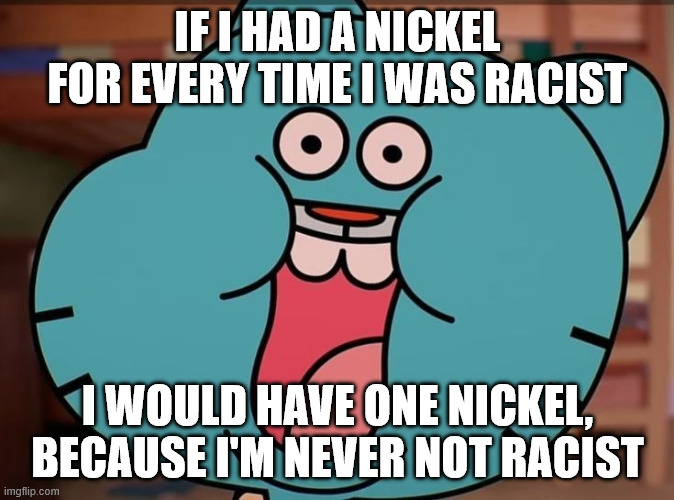 gumball stupid face | IF I HAD A NICKEL FOR EVERY TIME I WAS RACIST; I WOULD HAVE ONE NICKEL, BECAUSE I'M NEVER NOT RACIST | image tagged in gumball stupid face | made w/ Imgflip meme maker