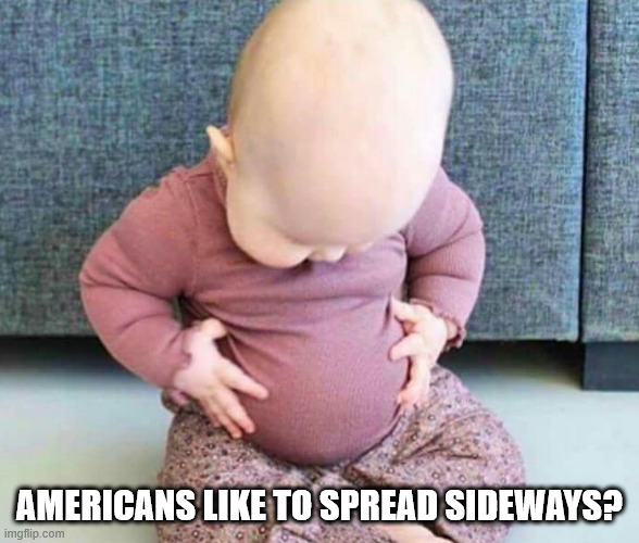 Fat baby | AMERICANS LIKE TO SPREAD SIDEWAYS? | image tagged in fat baby | made w/ Imgflip meme maker