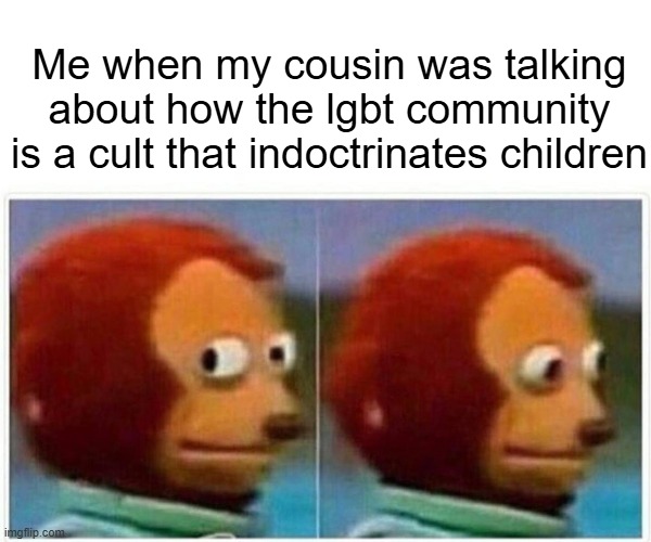 Monkey Puppet | Me when my cousin was talking about how the lgbt community is a cult that indoctrinates children | image tagged in memes,monkey puppet | made w/ Imgflip meme maker