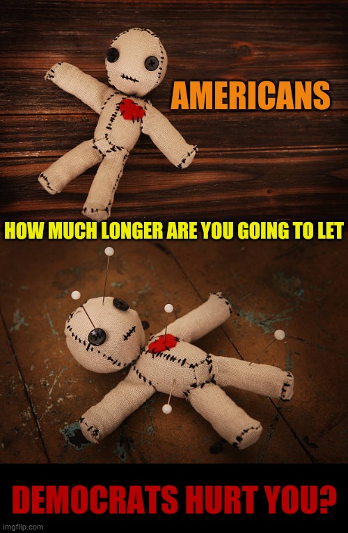 The Real Question | AMERICANS; HOW MUCH LONGER ARE YOU GOING TO LET; DEMOCRATS HURT YOU? | image tagged in memes,how much longer,democrats,hurt,americans,politics | made w/ Imgflip meme maker
