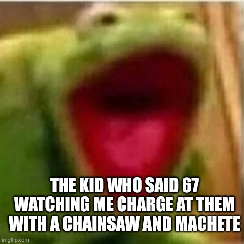 it was for the greater good | THE KID WHO SAID 67 WATCHING ME CHARGE AT THEM WITH A CHAINSAW AND MACHETE | image tagged in ahhhhhhhhhhhhh | made w/ Imgflip meme maker