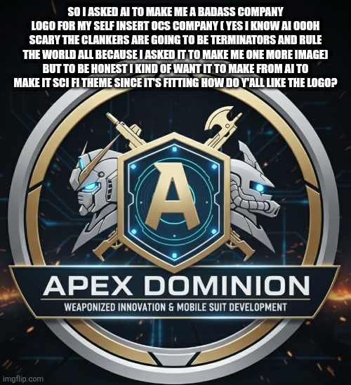 New APEX DOMAIN logo just dropped | SO I ASKED AI TO MAKE ME A BADASS COMPANY LOGO FOR MY SELF INSERT OCS COMPANY ( YES I KNOW AI OOOH SCARY THE CLANKERS ARE GOING TO BE TERMINATORS AND RULE THE WORLD ALL BECAUSE I ASKED IT TO MAKE ME ONE MORE IMAGE) BUT TO BE HONEST I KIND OF WANT IT TO MAKE FROM AI TO MAKE IT SCI FI THEME SINCE IT'S FITTING HOW DO Y'ALL LIKE THE LOGO? | made w/ Imgflip meme maker