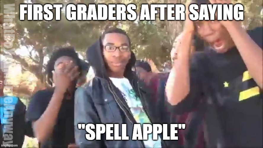 Haha! You said. . . | FIRST GRADERS AFTER SAYING; WhatDoYouMemeAnyway; "SPELL APPLE" | image tagged in rap battle parody | made w/ Imgflip meme maker