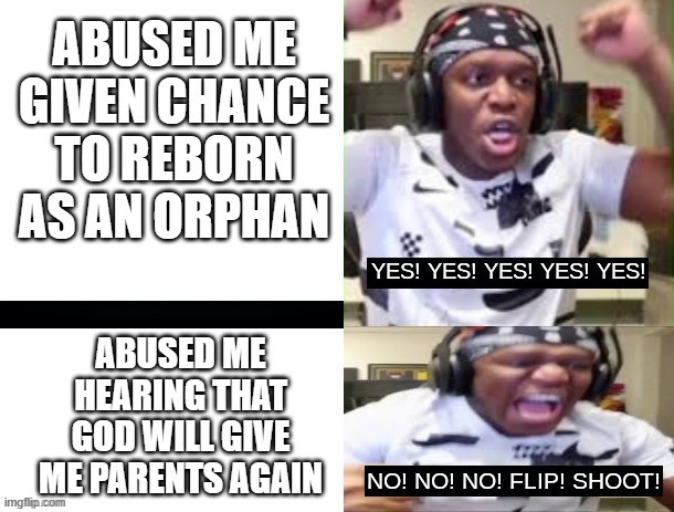 YES YES YES NO NO NO KSI | ABUSED ME GIVEN CHANCE TO REBORN AS AN ORPHAN; ABUSED ME HEARING THAT GOD WILL GIVE ME PARENTS AGAIN | image tagged in yes yes yes no no no ksi | made w/ Imgflip meme maker