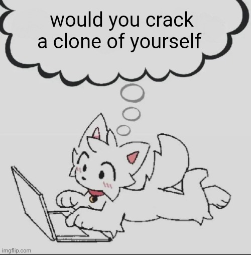 also hi gm | would you crack a clone of yourself | image tagged in huh guh hwuh | made w/ Imgflip meme maker