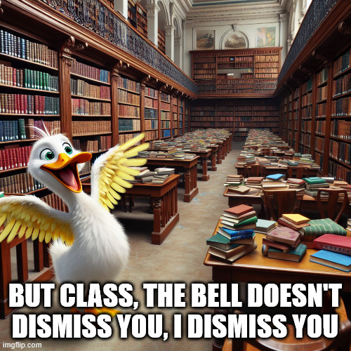 A Duck shouting in a library | BUT CLASS, THE BELL DOESN'T DISMISS YOU, I DISMISS YOU | image tagged in a duck shouting in a library | made w/ Imgflip meme maker