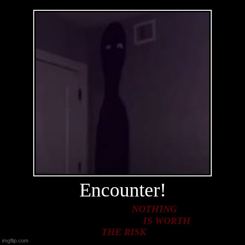 Encounter! | NOTHING
                                    IS WORTH
 THE RISK | image tagged in help,nothing is worth the risk,i have a gift for you | made w/ Imgflip demotivational maker