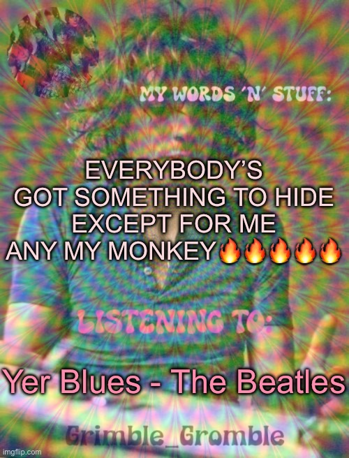 Grimble_Gromble psych announcement template | EVERYBODY’S GOT SOMETHING TO HIDE EXCEPT FOR ME ANY MY MONKEY🔥🔥🔥🔥🔥; Yer Blues - The Beatles | image tagged in grimble_gromble psych announcement template | made w/ Imgflip meme maker