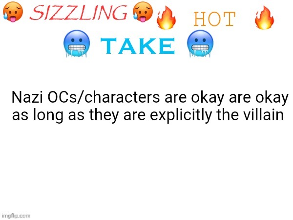 sizzling hot take | Nazi OCs/characters are okay are okay as long as they are explicitly the villain | image tagged in sizzling hot take | made w/ Imgflip meme maker