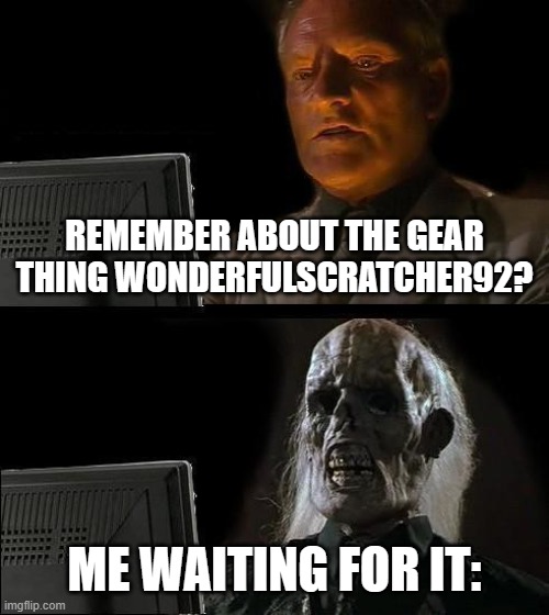 Its Ok @wonderfulscratcher92 :3 | REMEMBER ABOUT THE GEAR THING WONDERFULSCRATCHER92? ME WAITING FOR IT: | image tagged in memes,i'll just wait here,scratch,still waiting | made w/ Imgflip meme maker