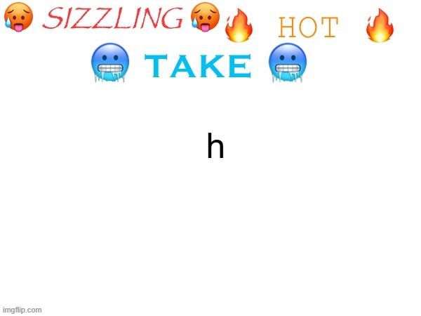 h | h | image tagged in sizzling hot take | made w/ Imgflip meme maker