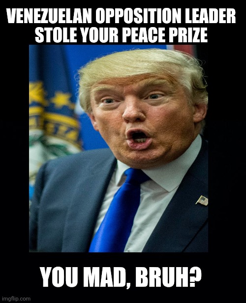 Another ketchup on the wall moment for DJT | VENEZUELAN OPPOSITION LEADER 
STOLE YOUR PEACE PRIZE; YOU MAD, BRUH? | image tagged in trump,disqualified,u mad trump,maga mad,peace prize,narcissistic anger | made w/ Imgflip meme maker