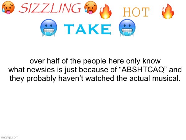 what’s the hold up? waiting makes me antsy | over half of the people here only know what newsies is just because of “ABSHTCAQ” and they probably haven’t watched the actual musical. | image tagged in sizzling hot take | made w/ Imgflip meme maker