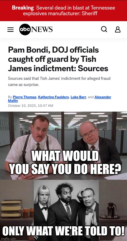 Even with the government shutdown they're still employed. | WHAT WOULD YOU SAY YOU DO HERE? ONLY WHAT WE'RE TOLD TO! | image tagged in what would you say you do here,pam bondi,kash patel,doj,why is the fbi here | made w/ Imgflip meme maker