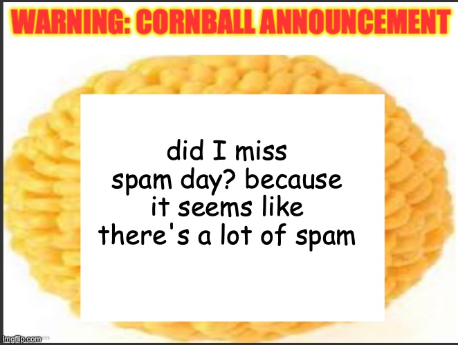 cornball announcement | did I miss spam day? because it seems like there's a lot of spam | image tagged in cornball announcement | made w/ Imgflip meme maker