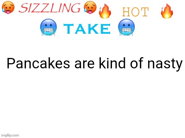 sizzling hot take | Pancakes are kind of nasty | image tagged in sizzling hot take | made w/ Imgflip meme maker