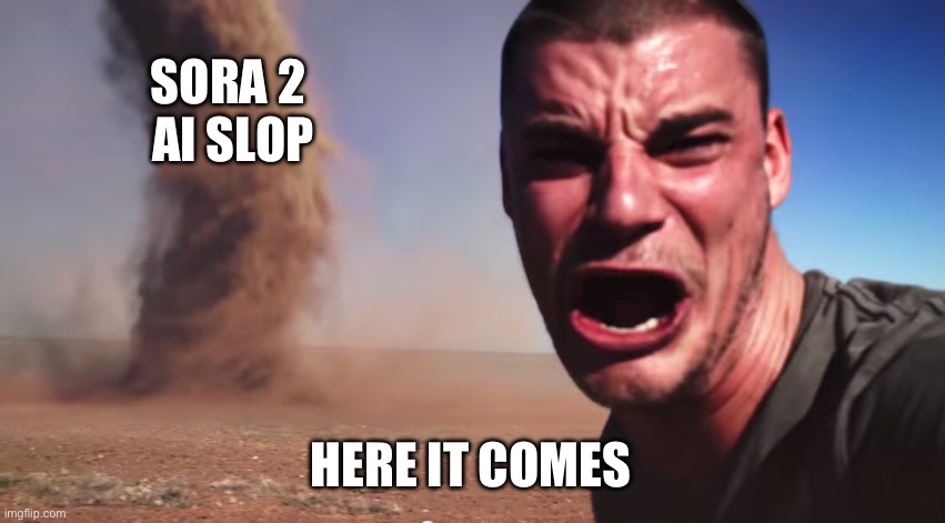 We’re doomed | SORA 2 
AI SLOP; HERE IT COMES | image tagged in here it comes | made w/ Imgflip meme maker