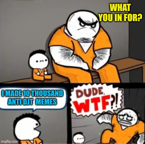 What are you in here for | WHAT YOU IN FOR? I MADE 10 THOUSAND ANTI DJT  MEMES | image tagged in what are you in here for | made w/ Imgflip meme maker