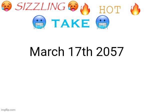 sizzling hot take | March 17th 2057 | image tagged in sizzling hot take | made w/ Imgflip meme maker