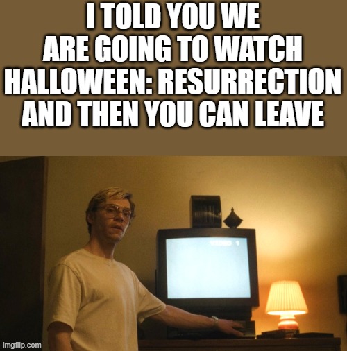 We Are Going To Watch Halloween: Resurrection And Then You Can Leave | I TOLD YOU WE ARE GOING TO WATCH HALLOWEEN: RESURRECTION AND THEN YOU CAN LEAVE | image tagged in halloween,dahmer,evan peters,funny,memes | made w/ Imgflip meme maker