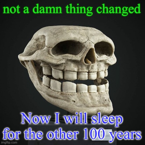 troll announcement temp | not a damn thing changed; Now I will sleep for the other 100 years | image tagged in troll announcement temp | made w/ Imgflip meme maker