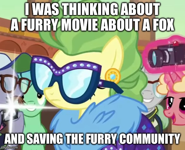 I was going to make a furry movie | I WAS THINKING ABOUT A FURRY MOVIE ABOUT A FOX; AND SAVING THE FURRY COMMUNITY | image tagged in impossibly rich fluttershy | made w/ Imgflip meme maker