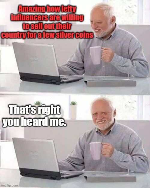 Hide the Pain Harold | Amazing how lefty influencers are willing to sell out their country for a few silver coins; That's right you heard me. | image tagged in memes,hide the pain harold | made w/ Imgflip meme maker