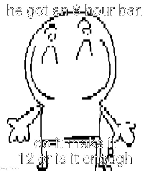 excuse for a new "announcement" temp | he got an 8 hour ban; do it make it 12 or is it enough | image tagged in excuse for a new announcement temp | made w/ Imgflip meme maker