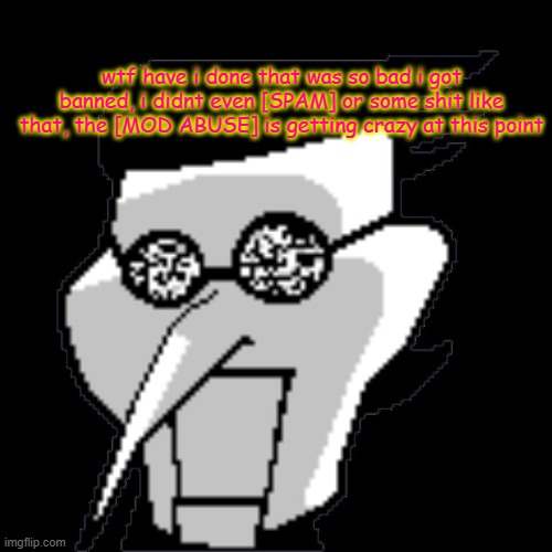 Spamton Static | wtf have i done that was so bad i got banned, i didnt even [SPAM] or some shit like that, the [MOD ABUSE] is getting crazy at this point | image tagged in spamton static | made w/ Imgflip meme maker