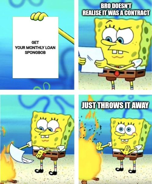 Bruh | BRO DOESN'T REALISE IT WAS A CONTRACT; GET YOUR MONTHLY LOAN

SPONGBOB; JUST THROWS IT AWAY | image tagged in spongebob burning paper | made w/ Imgflip meme maker