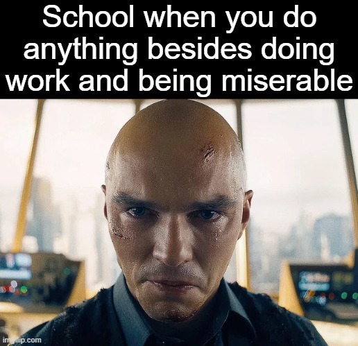 . | School when you do anything besides doing work and being miserable | image tagged in crying lex luthor | made w/ Imgflip meme maker