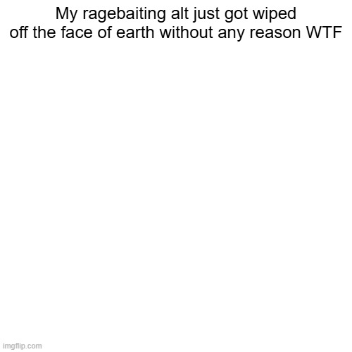 My ragebaiting alt just got wiped off the face of earth without any reason WTF | made w/ Imgflip meme maker