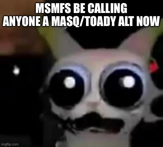 Scared Car | MSMFS BE CALLING ANYONE A MASQ/TOADY ALT NOW | image tagged in scared car | made w/ Imgflip meme maker