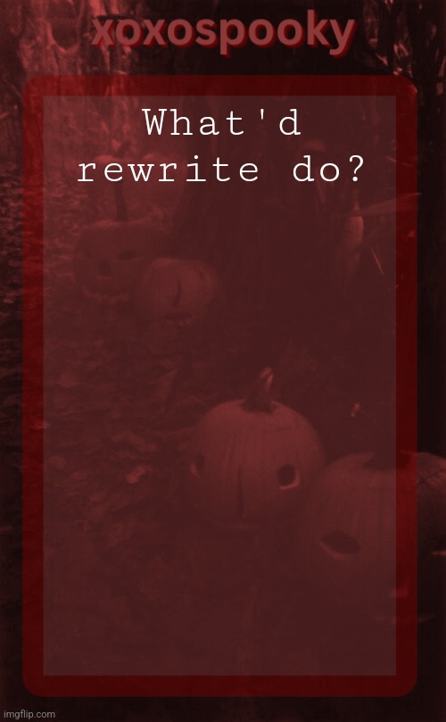 He says stuff randomly so I'm not surprised but what happened | What'd rewrite do? | image tagged in xoxospooky halloween temp | made w/ Imgflip meme maker