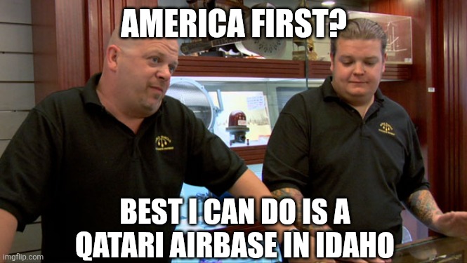 Pawn Stars Best I Can Do | AMERICA FIRST? BEST I CAN DO IS A QATARI AIRBASE IN IDAHO | image tagged in pawn stars best i can do | made w/ Imgflip meme maker