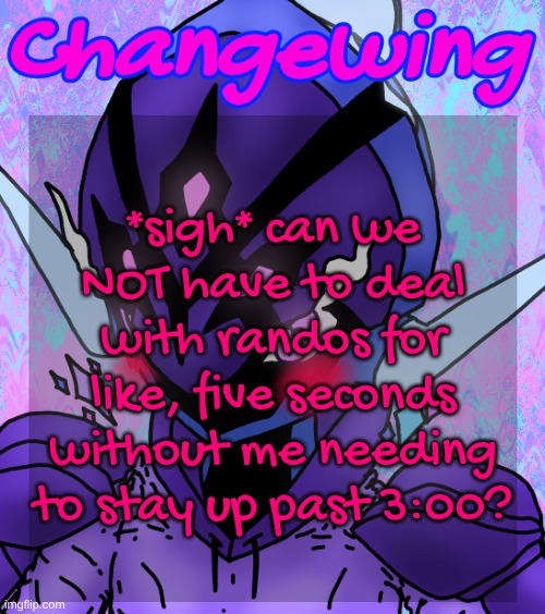 God I'm really starting to understand why people hated ME when I first joined around the beginning of the year | *sigh* can we NOT have to deal with randos for like, five seconds without me needing to stay up past 3:00? | image tagged in changewing gayshit template the idk how many atp | made w/ Imgflip meme maker