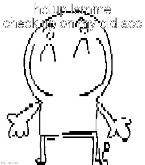 excuse for a new "announcement" temp | holup lemme check up on my old acc | image tagged in excuse for a new announcement temp | made w/ Imgflip meme maker