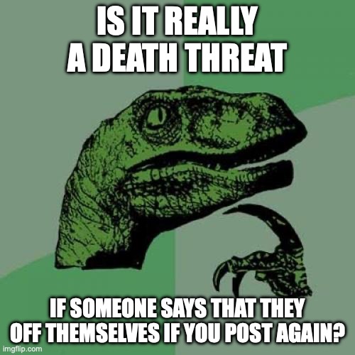 Philosoraptor | IS IT REALLY A DEATH THREAT; IF SOMEONE SAYS THAT THEY OFF THEMSELVES IF YOU POST AGAIN? | image tagged in memes,philosoraptor | made w/ Imgflip meme maker