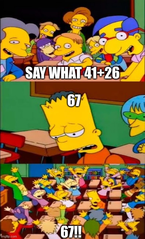 say the line bart! simpsons | SAY WHAT 41+26; 67; 67!! | image tagged in say the line bart simpsons | made w/ Imgflip meme maker