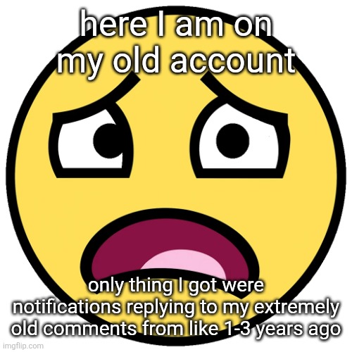 what the fuck | here I am on my old account; only thing I got were notifications replying to my extremely old comments from like 1-3 years ago | image tagged in what the fuck | made w/ Imgflip meme maker