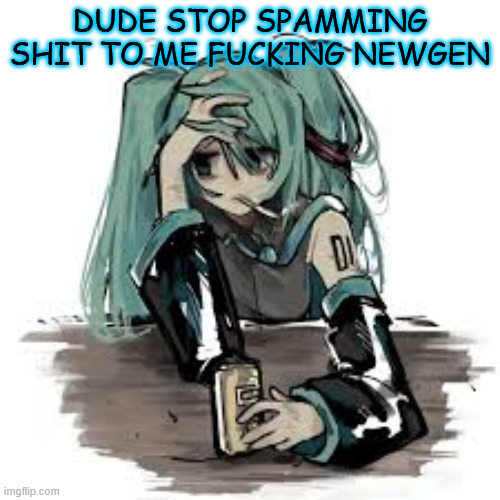 this shitty day is getting worse | DUDE STOP SPAMMING SHIT TO ME FUCKING NEWGEN | made w/ Imgflip meme maker