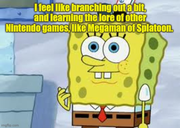 Spongebob Face | I feel like branching out a bit, and learning the lore of other Nintendo games, like Megaman of Splatoon. | image tagged in spongebob face | made w/ Imgflip meme maker