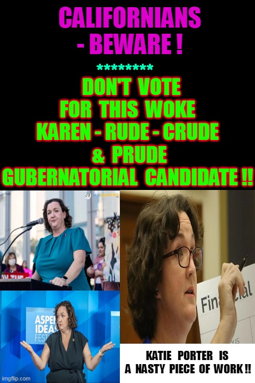 Nightmare Tales from the CRYPT of CALIFORNIA !!  DEATH is Nigh !!  Let me be your Leader . . . | DON'T  VOTE FOR  THIS  WOKE KAREN - RUDE - CRUDE  &  PRUDE GUBERNATORIAL  CANDIDATE !! CALIFORNIANS - BEWARE ! ********; KATIE   PORTER   IS  A  NASTY  PIECE  OF  WORK !! | image tagged in rude,karen,politics,hate,everyone,everything | made w/ Imgflip meme maker