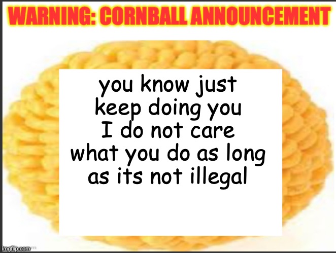 cornball announcement | you know just keep doing you I do not care what you do as long as its not illegal | image tagged in cornball announcement | made w/ Imgflip meme maker