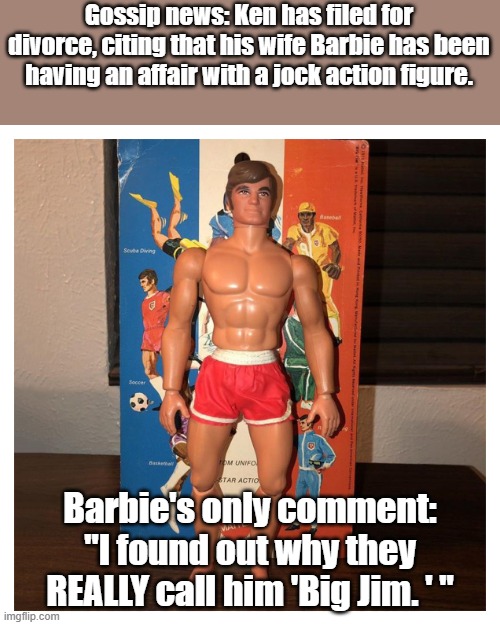 Boomer era action figure. | Gossip news: Ken has filed for divorce, citing that his wife Barbie has been having an affair with a jock action figure. Barbie's only comment: "I found out why they REALLY call him 'Big Jim. ' " | image tagged in barbie | made w/ Imgflip meme maker
