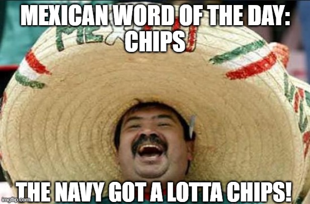 mexican word of the day | MEXICAN WORD OF THE DAY:
CHIPS; THE NAVY GOT A LOTTA CHIPS! | image tagged in mexican word of the day | made w/ Imgflip meme maker
