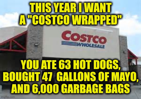 Costco Wrapped | THIS YEAR I WANT A "COSTCO WRAPPED"; YOU ATE 63 HOT DOGS, BOUGHT 47  GALLONS OF MAYO,
AND 6,000 GARBAGE BAGS | image tagged in costco qualifications matter | made w/ Imgflip meme maker