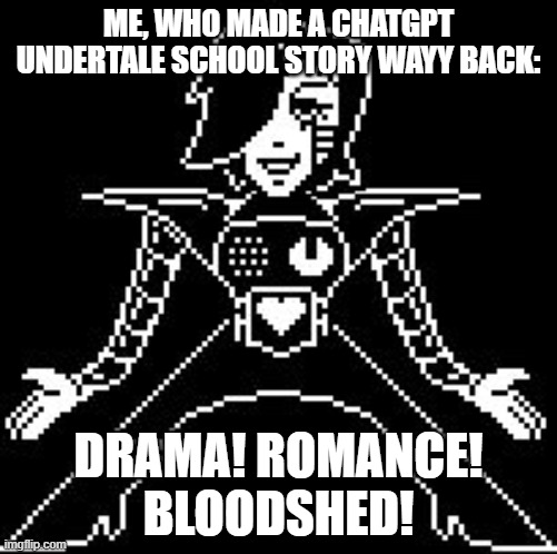Also, Philya, I would make fanfics for my entertainment. -Response to a 7 month old comment | ME, WHO MADE A CHATGPT UNDERTALE SCHOOL STORY WAYY BACK:; DRAMA! ROMANCE! BLOODSHED! | image tagged in mettaton | made w/ Imgflip meme maker